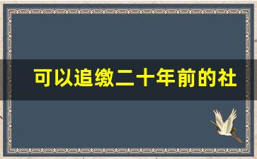 可以追缴二十年前的社保吗_怎样让单位补交十年前的社保