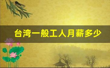 台湾一般工人月薪多少人民币_台湾吃饭一天多少钱