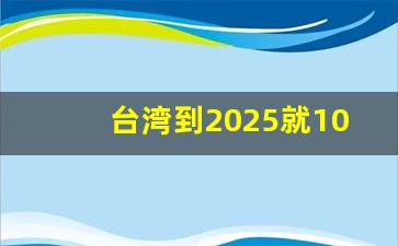 台湾到2025就100年是什么意思_台湾距离99年还有几年