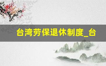 台湾劳保退休制度_台湾退休金一览表