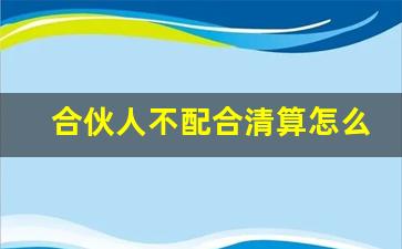 合伙人不配合清算怎么起诉