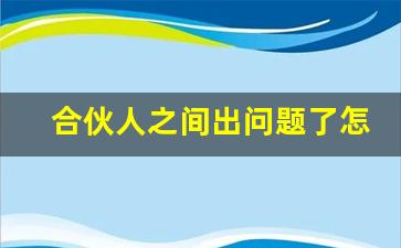 合伙人之间出问题了怎么处理