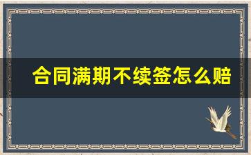 合同满期不续签怎么赔偿员工_一年合同到期未续签怎么赔偿