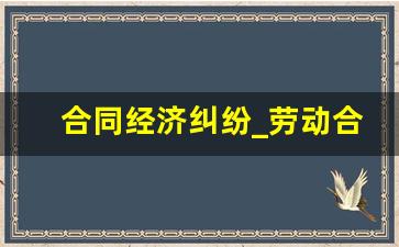 合同经济纠纷_劳动合同纠纷法律援助