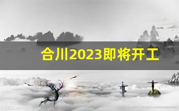 合川2023即将开工的项目_北碚6号线延伸到合川吗