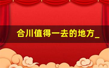 合川值得一去的地方_重庆带孩子必须去地方