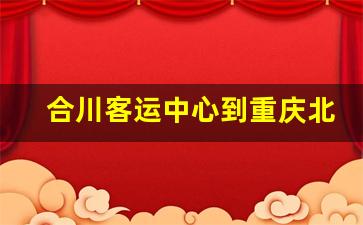 合川客运中心到重庆北站_2023合川汽车站