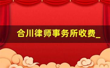 合川律师事务所收费_合川律师事务所法律咨询