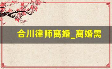 合川律师离婚_离婚需要找律师嘛