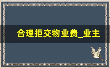 合理拒交物业费_业主可以拒交物业费的六个正当理由