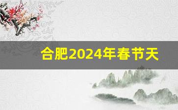 合肥2024年春节天气_2024年天气情况一览表