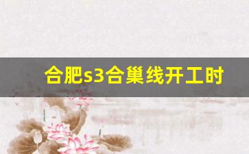 合肥s3合巢线开工时间_合肥到巢湖地铁18个站