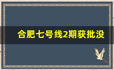 合肥七号线2期获批没