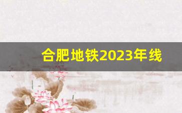 合肥地铁2023年线路图_合肥地铁7号线走势图