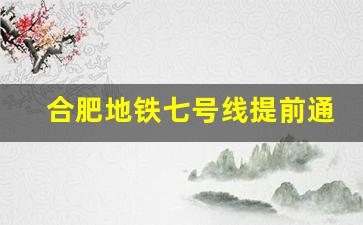 合肥地铁七号线提前通车_合肥地铁7号线二期最新消息