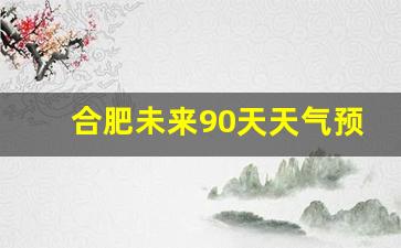 合肥未来90天天气预报查询软件_合肥2024年春节天气