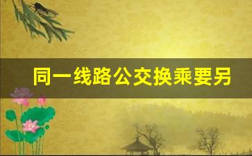 同一线路公交换乘要另收费吗_重庆公交同一路车可以换乘吗