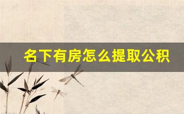 名下有房怎么提取公积金的方法_急需用钱怎么把公积金的钱拿出来