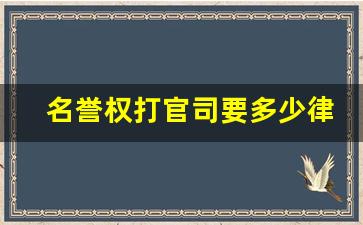 名誉权打官司要多少律师费_名誉权怎么起诉