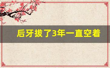 后牙拔了3年一直空着怎么办_种牙可以走医保报销吗2023年