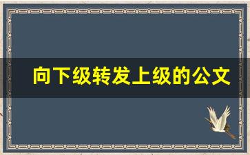 向下级转发上级的公文_转发性公文范文