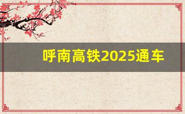 呼南高铁2025通车_高铁修建计划2025