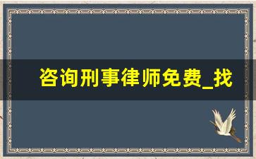 咨询刑事律师免费_找律师咨询需要花钱吗