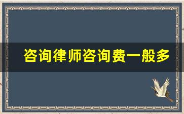 咨询律师咨询费一般多少_找律师咨询事情需要多少钱