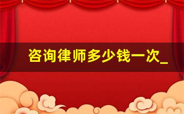 咨询律师多少钱一次_上海口碑比较好的律师事务所