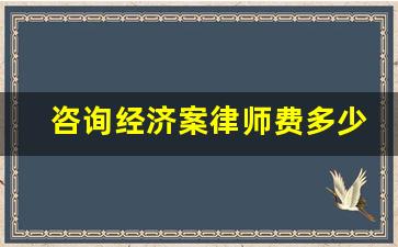 咨询经济案律师费多少_一般纠纷案件律师费多少