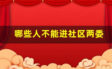 哪些人不能进社区两委_社区两委需要什么条件