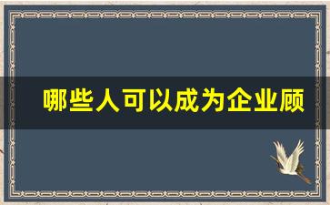 哪些人可以成为企业顾问_做企业顾问要承担什么责任