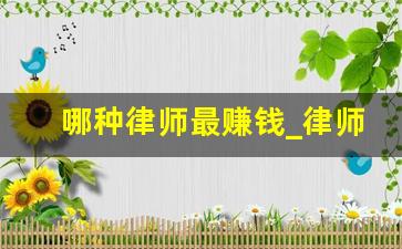 哪种律师最赚钱_律师一般熬几年能收入过万