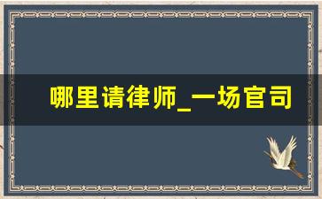 哪里请律师_一场官司下来大概要花多少钱