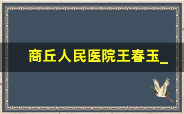 商丘人民医院王春玉_商丘市第一人民医院杨玉昕