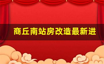 商丘南站房改造最新进度_商丘火车站南站房开工仪式