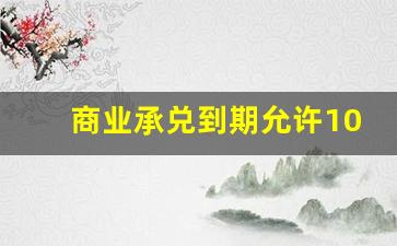 商业承兑到期允许10天_票据到期10日内没提示付款