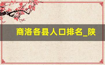 商洛各县人口排名_陕西108个县排名表