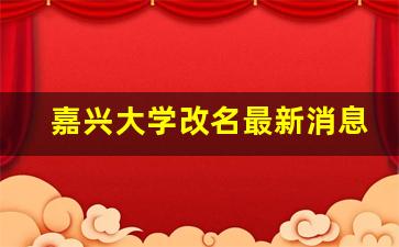 嘉兴大学改名最新消息_嘉兴学院更名回复