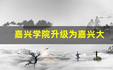 嘉兴学院升级为嘉兴大学最新进展_嘉兴学院2024研究生招生简章