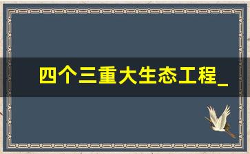 四个三重大生态工程_五个三重大生态工程指什么