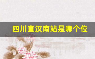 四川宣汉南站是哪个位置_宣汉胡家火车站扩建效果图