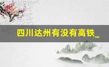 四川达州有没有高铁_达州南站在建了吗