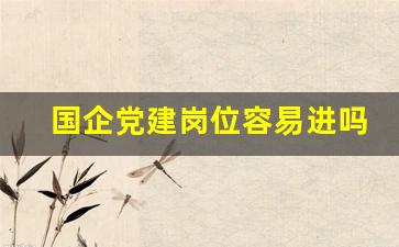 国企党建岗位容易进吗_年轻人党建工作有晋升机会吗