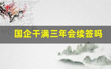 国企干满三年会续签吗_怎样才算国企正式员工