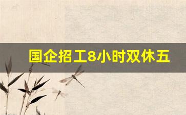 国企招工8小时双休五险一金_昌平八小时双休招聘