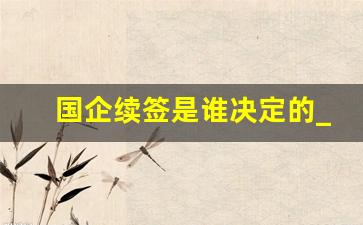 国企续签是谁决定的_国企干满三年会续签吗