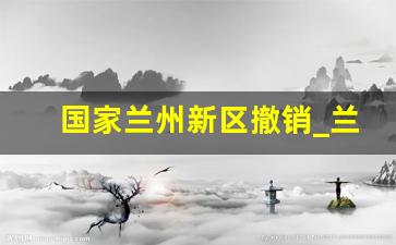 国家兰州新区撤销_兰州新区2025规划图