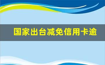 国家出台减免信用卡逾期政策_逾期多少钱才会立案