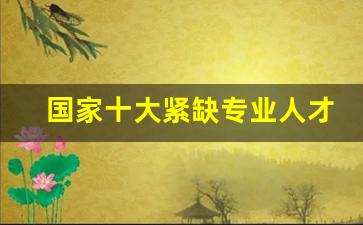 国家十大紧缺专业人才_怎么证明自己是紧缺急需人才